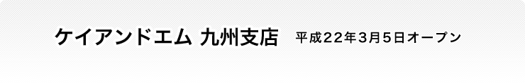 ケイアンドエム 九州支店