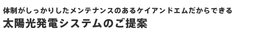 体制がしっかりしたメンテナンスのあるケイアンドエムだからできる 太陽光発電システムのご提案