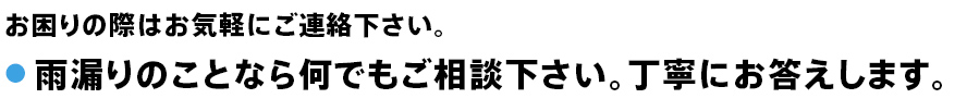 雨漏りのことなら何でもご相談下さい。丁寧にお答えします。