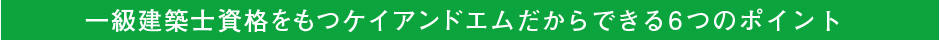 一級建築士資格をもつケイアンドエムだからできる6つのポイント